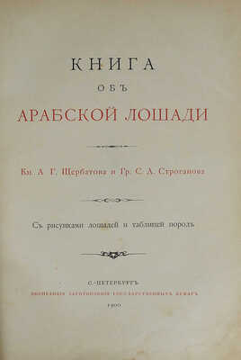 Щербатов, А.Г., Строганов, С.А. Книга об арабской лошади: С рис. лошадей и табл. пород. СПб., 1900.